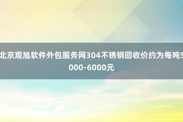 北京观旭软件外包服务网304不锈钢回收价约为每吨5000-6000元